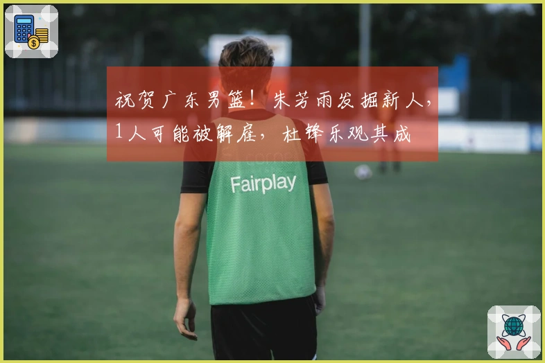 祝贺广东男篮！朱芳雨发掘新人，1人可能被解雇，杜锋乐观其成