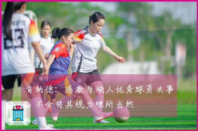 肯纳德：感激与湖人优秀球员共事，不会将其视为理所当然